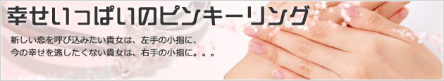 幸せいっぱいのピンキーリング 新しい恋を呼び込みたい貴女は、左手の小指に、今の幸せを逃したくない貴女は、右手の小指に。。。